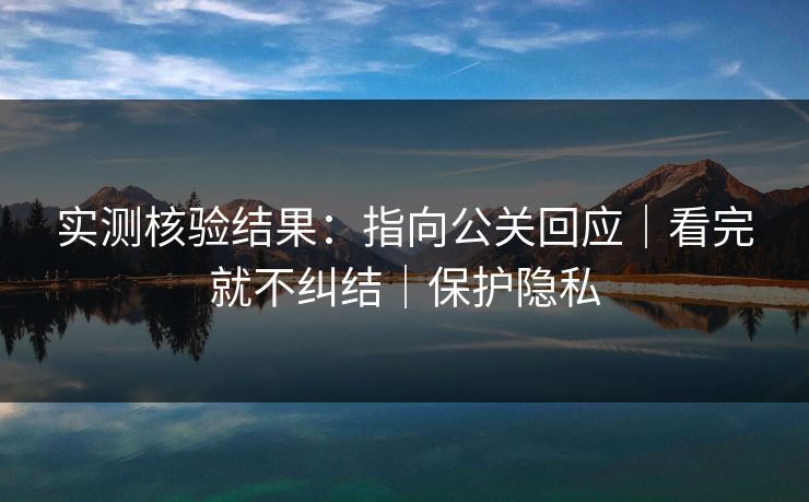 实测核验结果:指向公关回应|看完就不纠结|保护隐私 实测核验结果:指向公关回应|看完就不纠结|保护隐私
