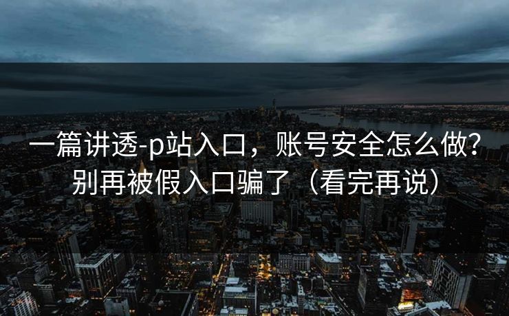一篇讲透-p站入口,账号安全怎么做?别再被假入口骗了(看完再说) 一篇讲透-p站入口,账号安全怎么做?别再被假入口骗了(看完再说)