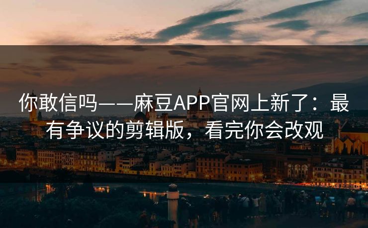 你敢信吗——麻豆APP官网上新了:最有争议的剪辑版,看完你会改观 你敢信吗——麻豆APP官网上新了:最有争议的剪辑版,看完你会改观