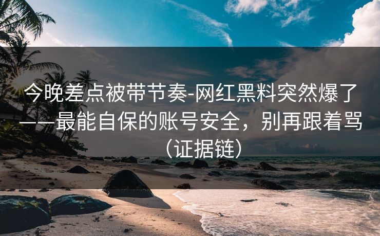 今晚差点被带节奏-网红黑料突然爆了——最能自保的账号安全,别再跟着骂(证据链) 今晚差点被带节奏-网红黑料突然爆了——最能自保的账号安全,别再跟着骂(证据链)