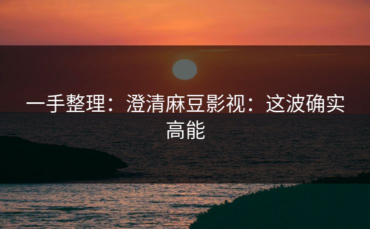一手整理:澄清麻豆影视:这波确实高能 一手整理:澄清麻豆影视:这波确实高能