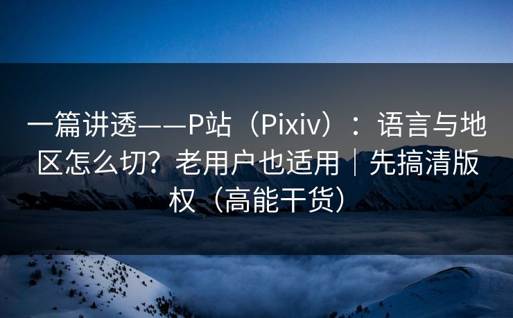 一篇讲透——P站(Pixiv):语言与地区怎么切?老用户也适用|先搞清版权(高能干货) 一篇讲透——P站(Pixiv):语言与地区怎么切?老用户也适用|先搞清版权(高能干货)