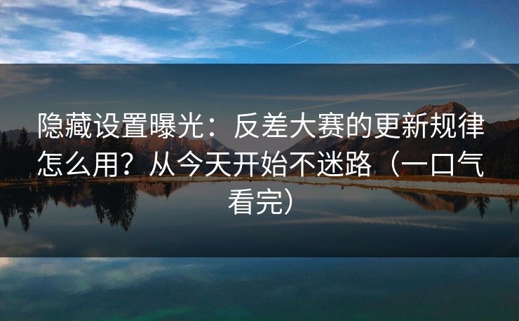 隐藏设置曝光:反差大赛的更新规律怎么用?从今天开始不迷路(一口气看完) 隐藏设置曝光:反差大赛的更新规律怎么用?从今天开始不迷路(一口气看完)