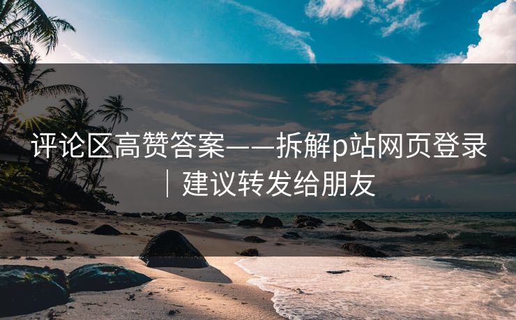 评论区高赞答案——拆解p站网页登录|建议转发给朋友 评论区高赞答案——拆解p站网页登录|建议转发给朋友