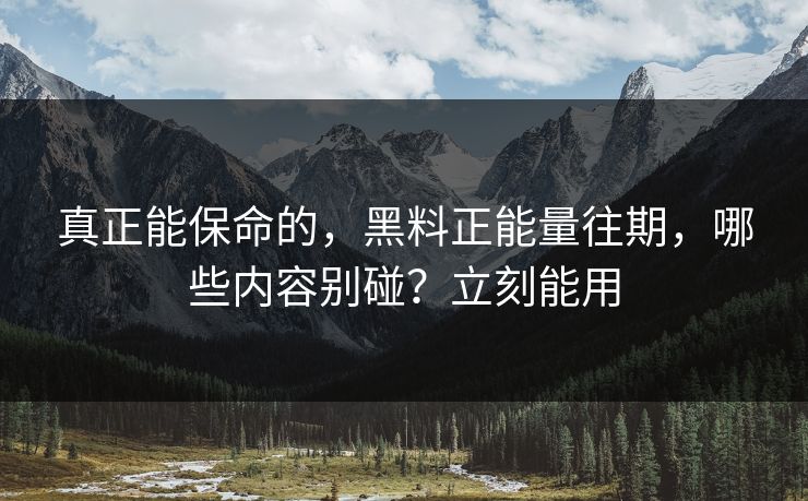 真正能保命的，黑料正能量往期，哪些内容别碰？立刻能用