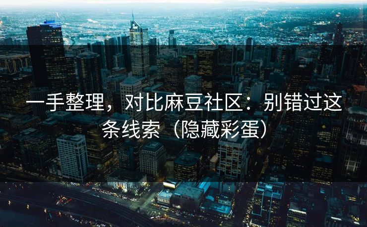 一手整理,对比麻豆社区:别错过这条线索(隐藏彩蛋) 一手整理,对比麻豆社区:别错过这条线索(隐藏彩蛋)