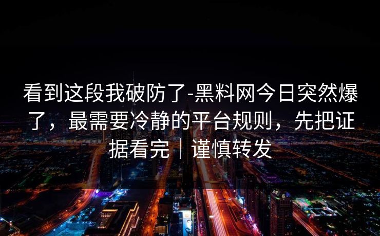 看到这段我破防了-黑料网今日突然爆了,最需要冷静的平台规则,先把证据看完|谨慎转发 看到这段我破防了-黑料网今日突然爆了,最需要冷静的平台规则,先把证据看完|谨慎转发