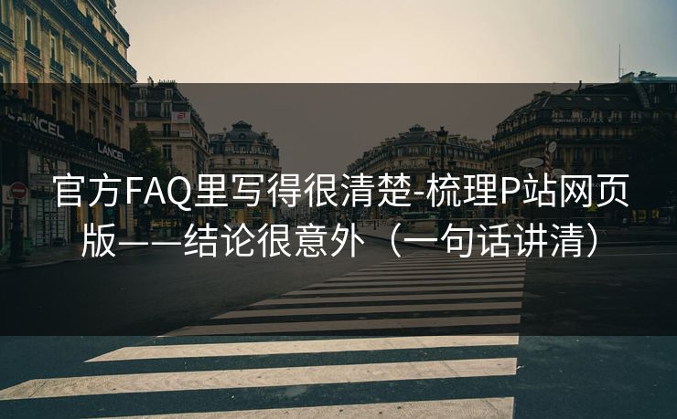 官方FAQ里写得很清楚-梳理P站网页版——结论很意外（一句话讲清）
