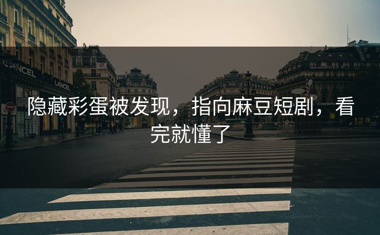 隐藏彩蛋被发现,指向麻豆短剧,看完就懂了 隐藏彩蛋被发现,指向麻豆短剧,看完就懂了